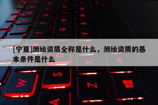 [宁夏]测绘资质全称是什么，测绘资质的基本条件是什么