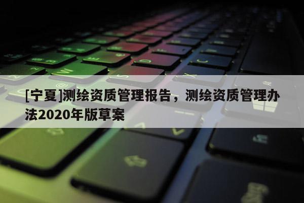 [宁夏]测绘资质管理报告，测绘资质管理办法2020年版草案