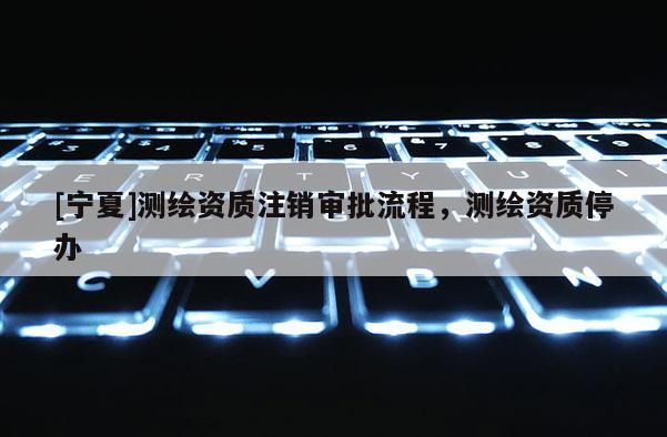 [宁夏]测绘资质注销审批流程，测绘资质停办