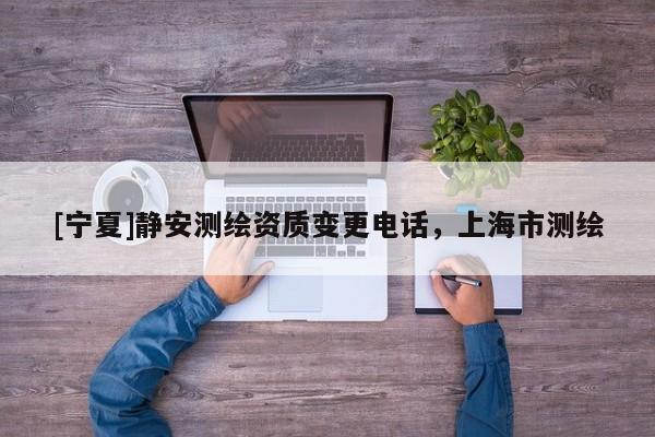[宁夏]静安测绘资质变更电话，上海市测绘
