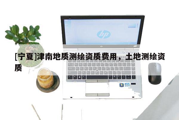 [宁夏]津南地质测绘资质费用，土地测绘资质