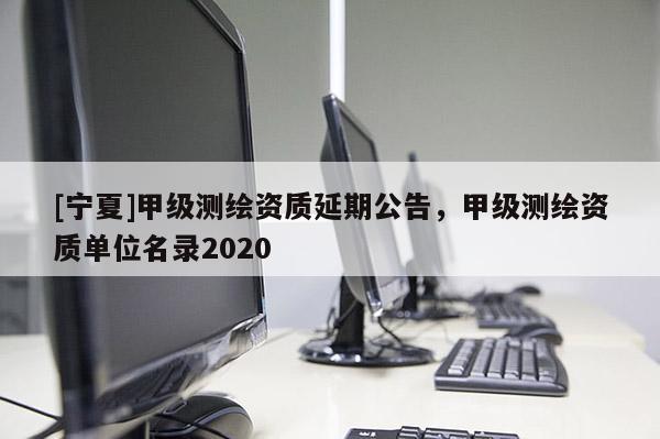 [宁夏]甲级测绘资质延期公告，甲级测绘资质单位名录2020
