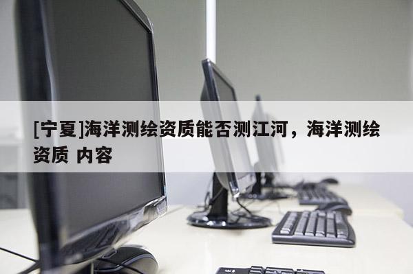 [宁夏]海洋测绘资质能否测江河，海洋测绘资质 内容