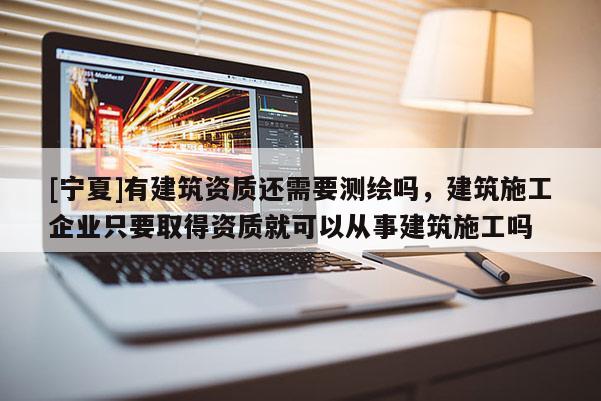 [宁夏]有建筑资质还需要测绘吗，建筑施工企业只要取得资质就可以从事建筑施工吗