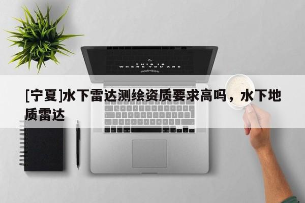 [宁夏]水下雷达测绘资质要求高吗，水下地质雷达