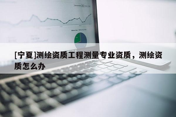 [宁夏]测绘资质工程测量专业资质，测绘资质怎么办