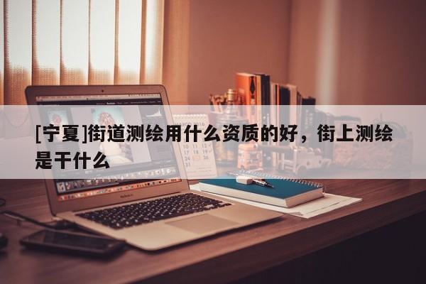 [宁夏]街道测绘用什么资质的好，街上测绘是干什么