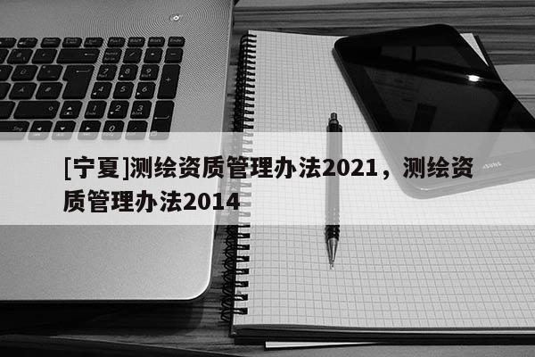 [宁夏]测绘资质管理办法2021，测绘资质管理办法2014