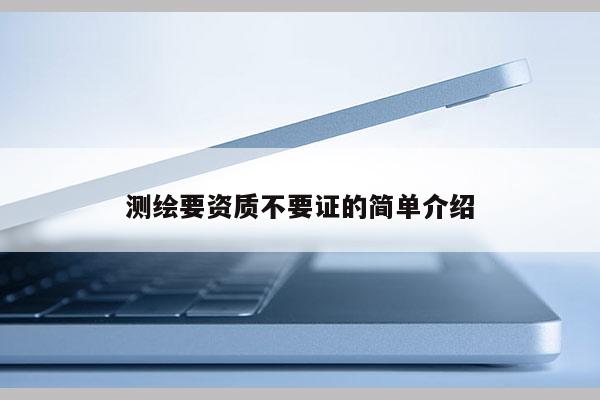 测绘要资质不要证的简单介绍