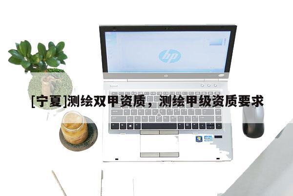 [宁夏]测绘双甲资质，测绘甲级资质要求