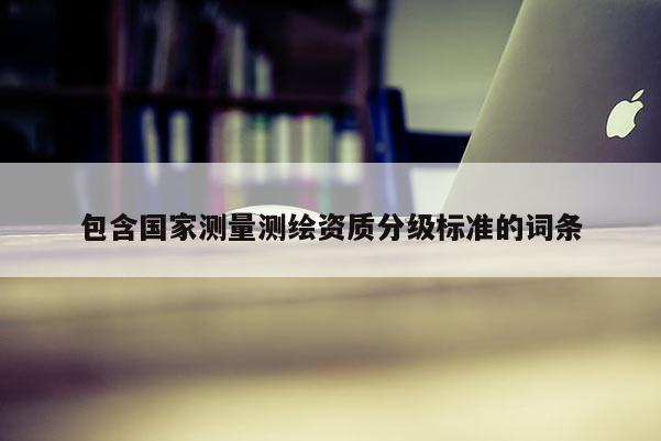 包含国家测量测绘资质分级标准的词条