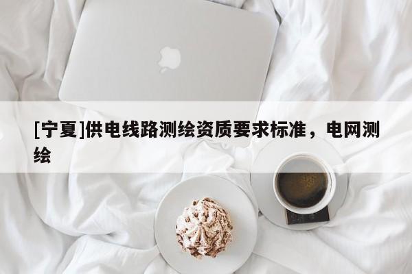 [宁夏]供电线路测绘资质要求标准，电网测绘