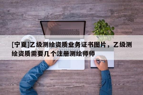 [宁夏]乙级测绘资质业务证书图片，乙级测绘资质需要几个注册测绘师师