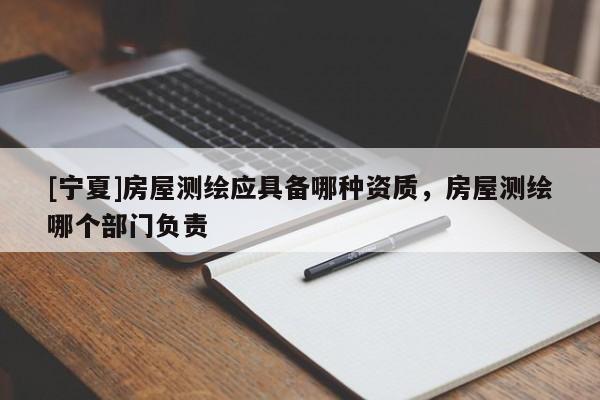 [宁夏]房屋测绘应具备哪种资质，房屋测绘哪个部门负责