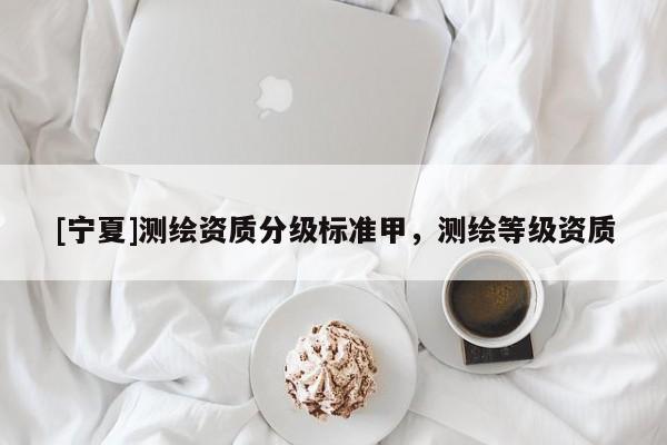 [宁夏]测绘资质分级标准甲，测绘等级资质