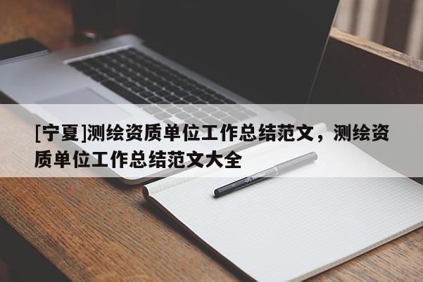[宁夏]测绘资质单位工作总结范文，测绘资质单位工作总结范文大全