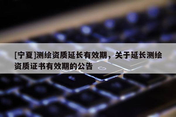 [宁夏]测绘资质延长有效期，关于延长测绘资质证书有效期的公告