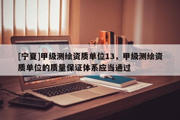[宁夏]甲级测绘资质单位13，甲级测绘资质单位的质量保证体系应当通过