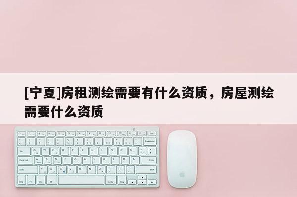 [宁夏]房租测绘需要有什么资质，房屋测绘需要什么资质