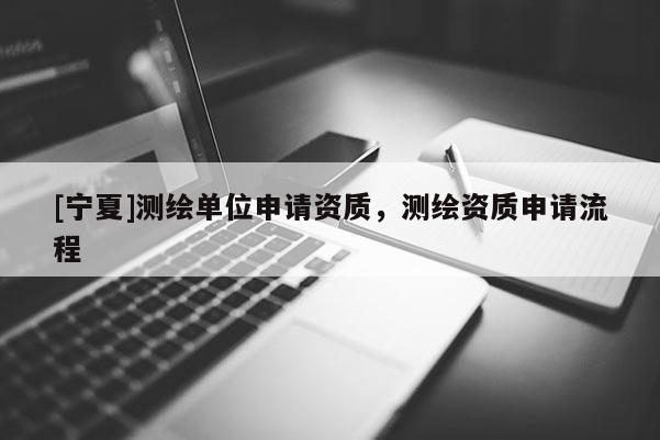 [宁夏]测绘单位申请资质，测绘资质申请流程