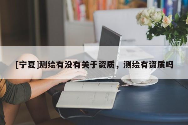 [宁夏]测绘有没有关于资质，测绘有资质吗
