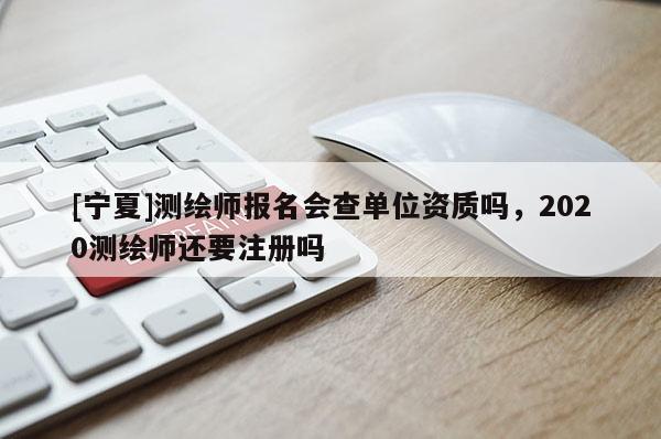 [宁夏]测绘师报名会查单位资质吗，2020测绘师还要注册吗
