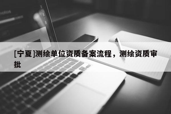 [宁夏]测绘单位资质备案流程，测绘资质审批