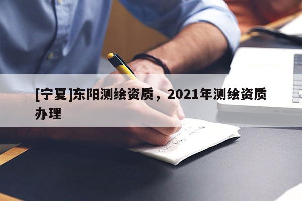 [宁夏]东阳测绘资质，2021年测绘资质办理