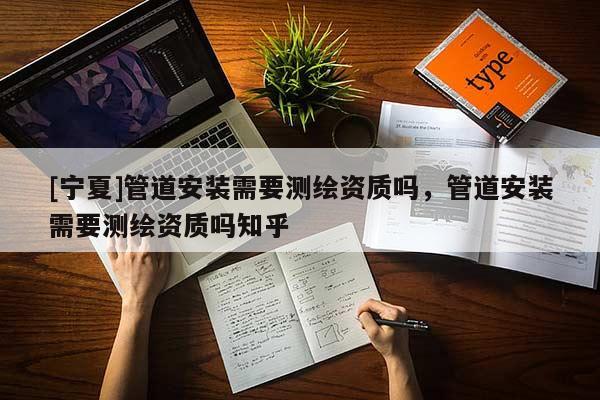 [宁夏]管道安装需要测绘资质吗，管道安装需要测绘资质吗知乎