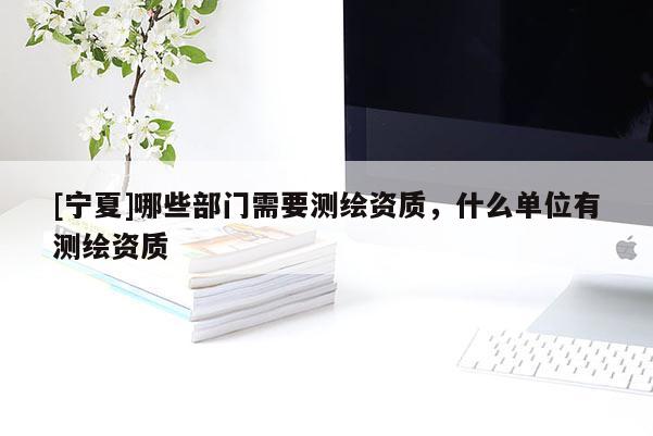 [宁夏]哪些部门需要测绘资质，什么单位有测绘资质