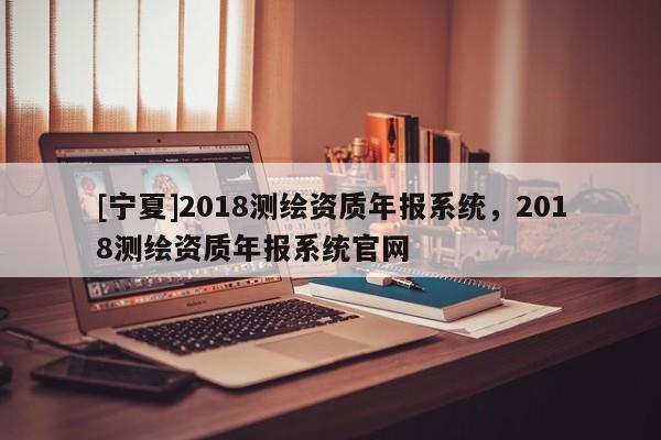 [宁夏]2018测绘资质年报系统，2018测绘资质年报系统官网