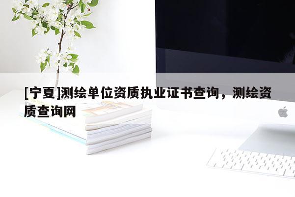 [宁夏]测绘单位资质执业证书查询，测绘资质查询网