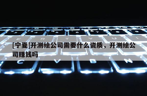 [宁夏]开测绘公司需要什么资质，开测绘公司赚钱吗