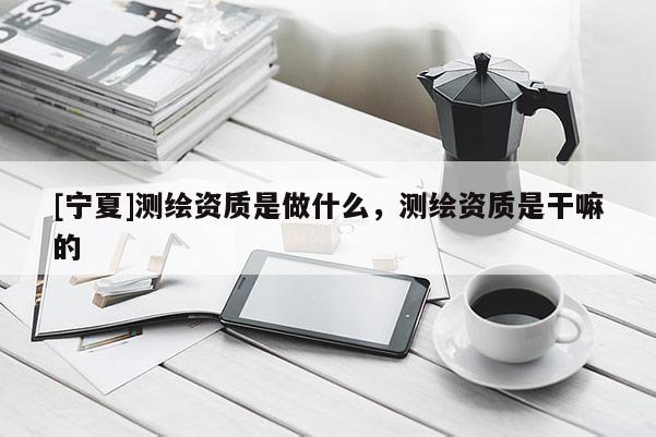 [宁夏]测绘资质是做什么，测绘资质是干嘛的