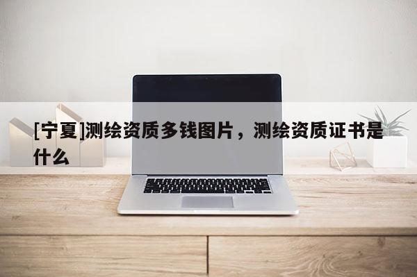 [宁夏]测绘资质多钱图片，测绘资质证书是什么