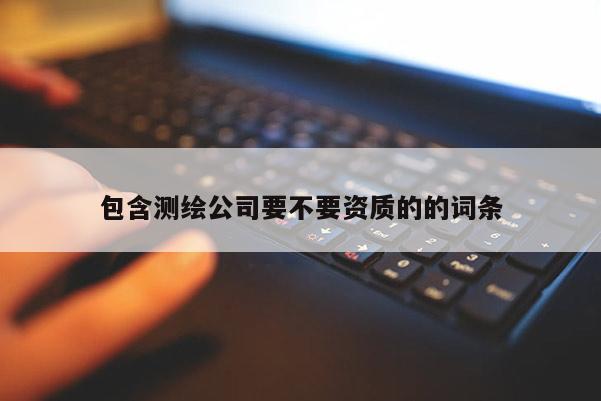包含测绘公司要不要资质的的词条