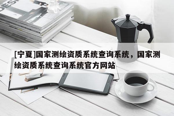 [宁夏]国家测绘资质系统查询系统，国家测绘资质系统查询系统官方网站