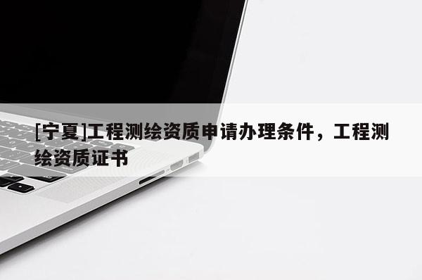 [宁夏]工程测绘资质申请办理条件，工程测绘资质证书