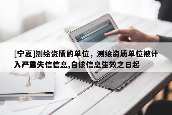 [宁夏]测绘资质的单位，测绘资质单位被计入严重失信信息,自该信息生效之日起