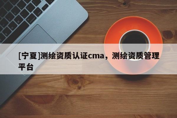 [宁夏]测绘资质认证cma，测绘资质管理平台