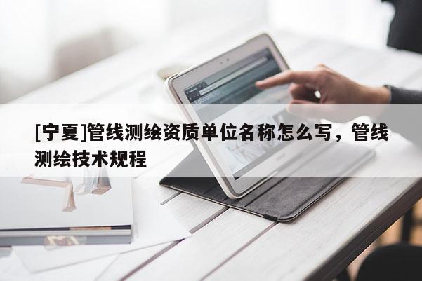 [宁夏]管线测绘资质单位名称怎么写，管线测绘技术规程