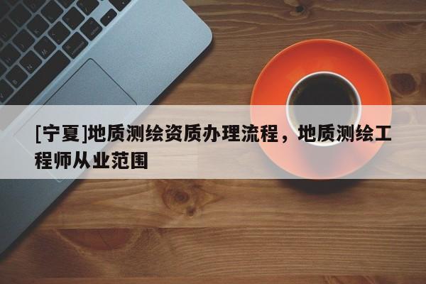 [宁夏]地质测绘资质办理流程，地质测绘工程师从业范围
