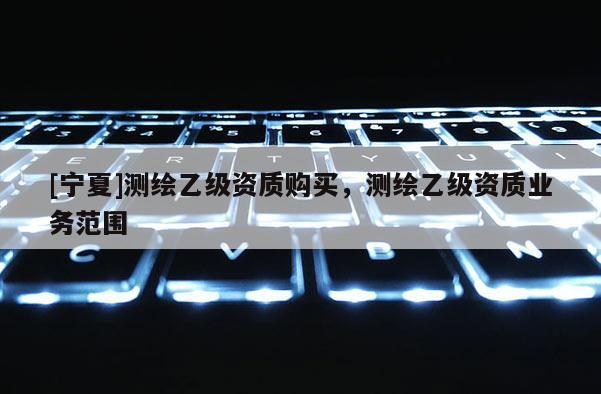 [宁夏]测绘乙级资质购买，测绘乙级资质业务范围