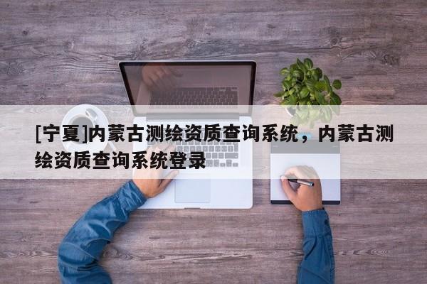 [宁夏]内蒙古测绘资质查询系统，内蒙古测绘资质查询系统登录