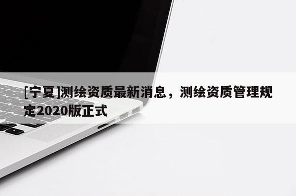 [宁夏]测绘资质最新消息，测绘资质管理规定2020版正式
