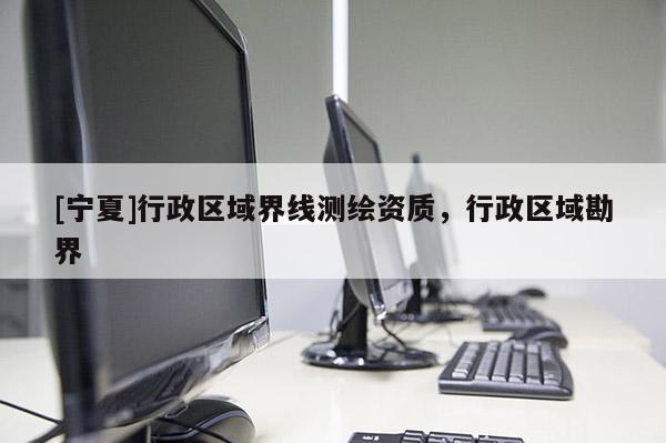 [宁夏]行政区域界线测绘资质，行政区域勘界
