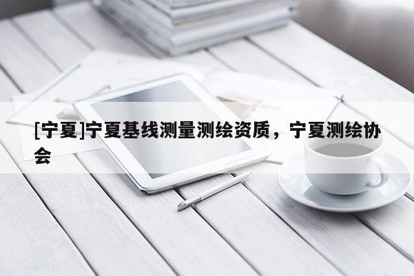 [宁夏]宁夏基线测量测绘资质，宁夏测绘协会