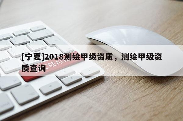 [宁夏]2018测绘甲级资质，测绘甲级资质查询
