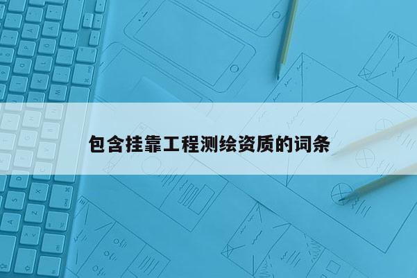 包含挂靠工程测绘资质的词条