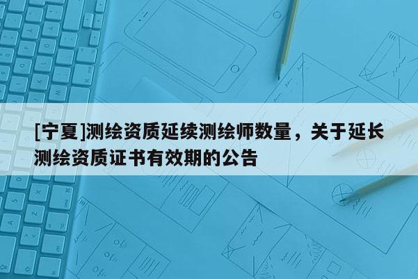 [宁夏]测绘资质延续测绘师数量，关于延长测绘资质证书有效期的公告